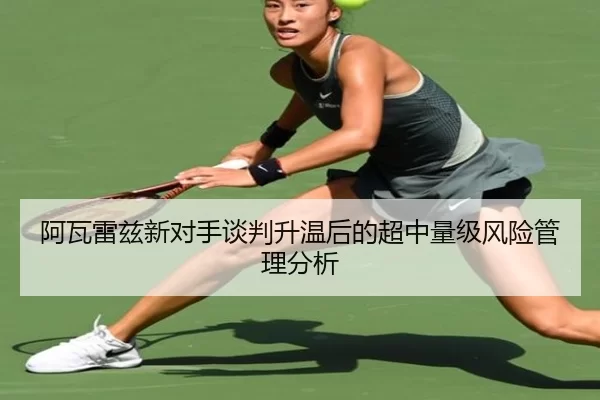 阿瓦雷兹新对手谈判升温后的超中量级风险管理分析