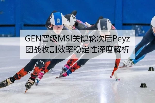 GEN晋级MSI关键轮次后Peyz团战收割效率稳定性深度解析